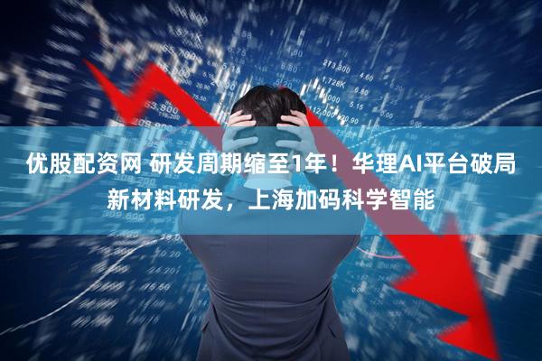 优股配资网 研发周期缩至1年！华理AI平台破局新材料研发，上海加码科学智能