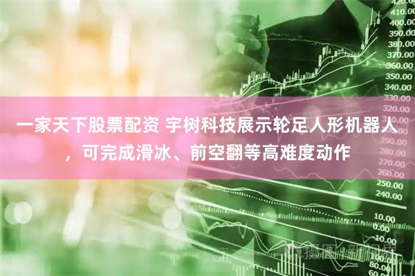 一家天下股票配资 宇树科技展示轮足人形机器人，可完成滑冰、前空翻等高难度动作