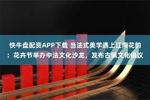 快牛盘配资APP下载 当法式美学遇上江南花韵：花卉节举办中法文化沙龙，发布古镇文化倡议