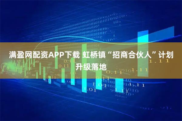 满盈网配资APP下载 虹桥镇“招商合伙人”计划升级落地