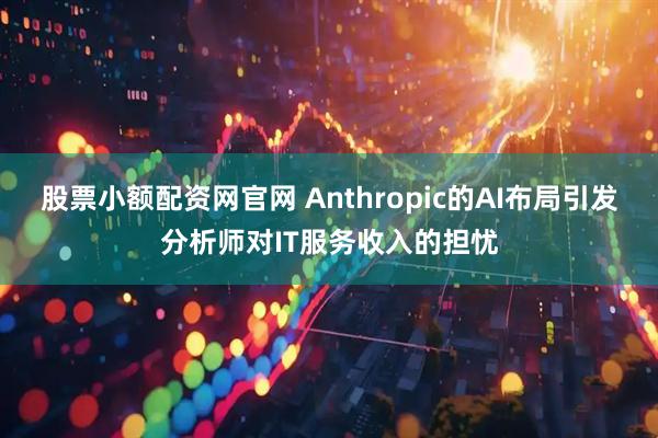 股票小额配资网官网 Anthropic的AI布局引发分析师对IT服务收入的担忧