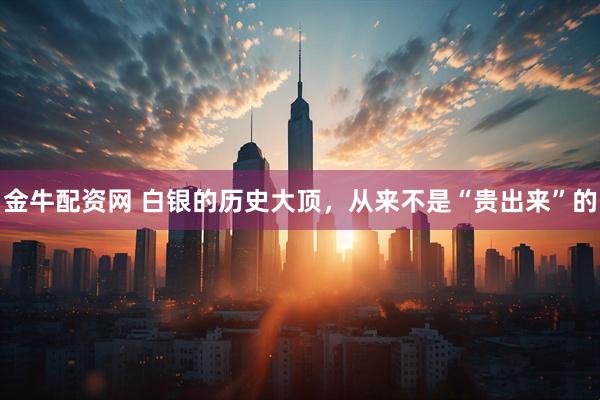 金牛配资网 白银的历史大顶，从来不是“贵出来”的