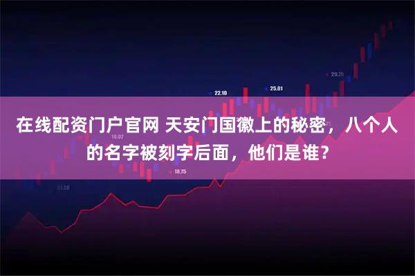 在线配资门户官网 天安门国徽上的秘密，八个人的名字被刻字后面，他们是谁？