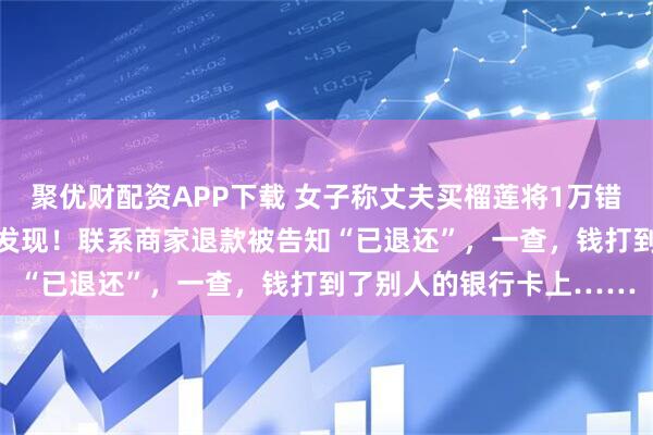 聚优财配资APP下载 女子称丈夫买榴莲将1万错付成11万，几个月后才发现！联系商家退款被告知“已退还”，一查，钱打到了别人的银行卡上……
