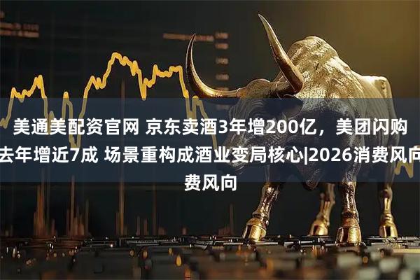 美通美配资官网 京东卖酒3年增200亿，美团闪购去年增近7成 场景重构成酒业变局核心|2026消费风向