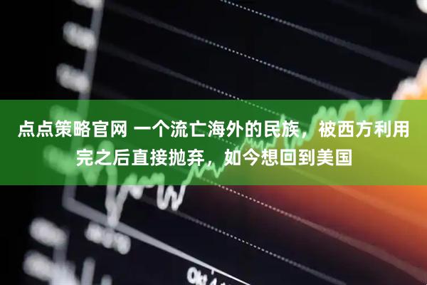 点点策略官网 一个流亡海外的民族，被西方利用完之后直接抛弃，如今想回到美国