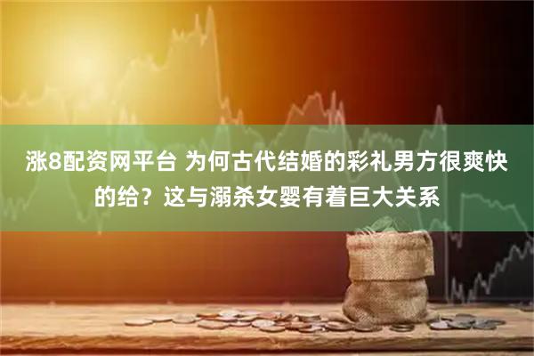 涨8配资网平台 为何古代结婚的彩礼男方很爽快的给？这与溺杀女婴有着巨大关系