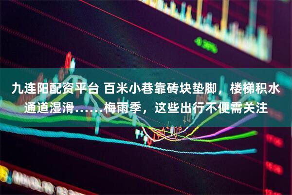 九连阳配资平台 百米小巷靠砖块垫脚，楼梯积水通道湿滑……梅雨季，这些出行不便需关注