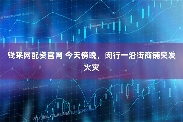 钱来网配资官网 今天傍晚，闵行一沿街商铺突发火灾