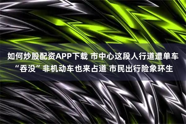 如何炒股配资APP下载 市中心这段人行道遭单车“吞没”非机动车也来占道 市民出行险象环生
