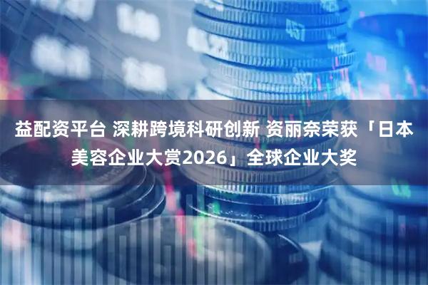 益配资平台 深耕跨境科研创新 资丽奈荣获「日本美容企业大赏2026」全球企业大奖