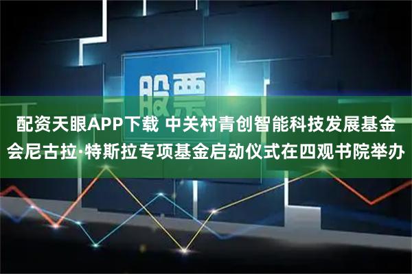 配资天眼APP下载 中关村青创智能科技发展基金会尼古拉·特斯拉专项基金启动仪式在四观书院举办