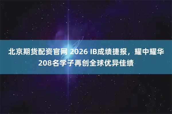 北京期货配资官网 2026 IB成绩捷报，耀中耀华208名学子再创全球优异佳绩