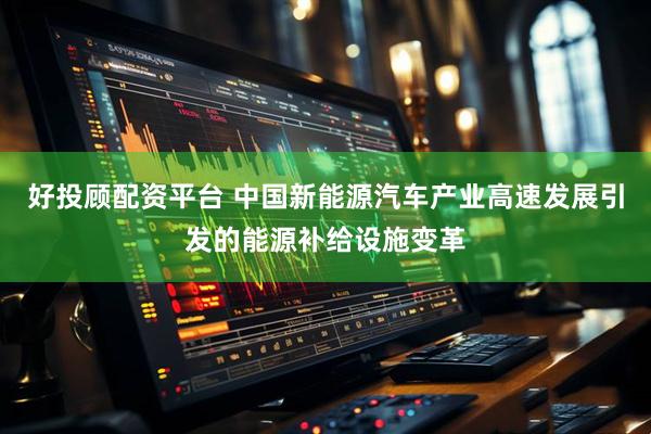 好投顾配资平台 中国新能源汽车产业高速发展引发的能源补给设施变革