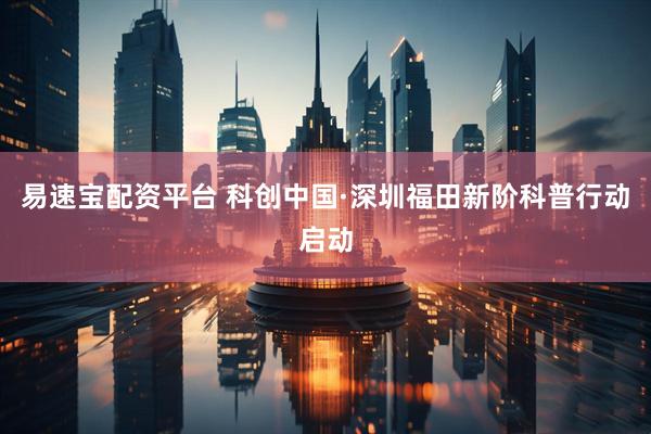 易速宝配资平台 科创中国·深圳福田新阶科普行动启动