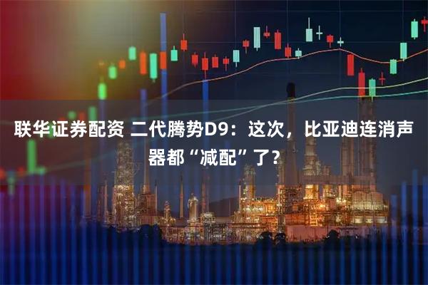 联华证券配资 二代腾势D9：这次，比亚迪连消声器都“减配”了？