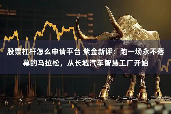 股票杠杆怎么申请平台 紫金新评：跑一场永不落幕的马拉松，从长城汽车智慧工厂开始