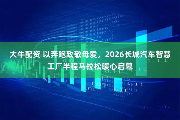 大牛配资 以奔跑致敬母爱，2026长城汽车智慧工厂半程马拉松暖心启幕