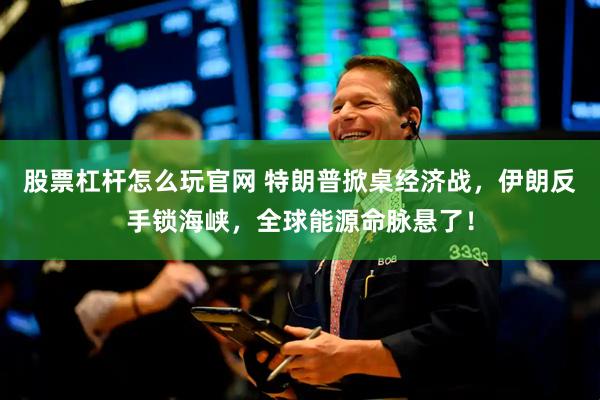 股票杠杆怎么玩官网 特朗普掀桌经济战，伊朗反手锁海峡，全球能源命脉悬了！